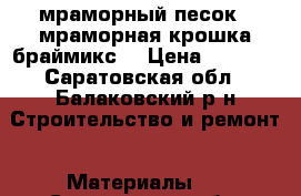 мраморный песок , мраморная крошка(браймикс) › Цена ­ 1 030 - Саратовская обл., Балаковский р-н Строительство и ремонт » Материалы   . Саратовская обл.